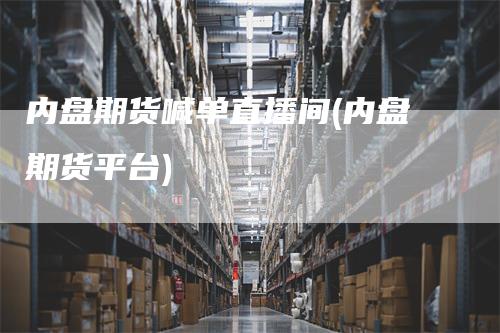 内盘期货喊单直播间(内盘期货平台)