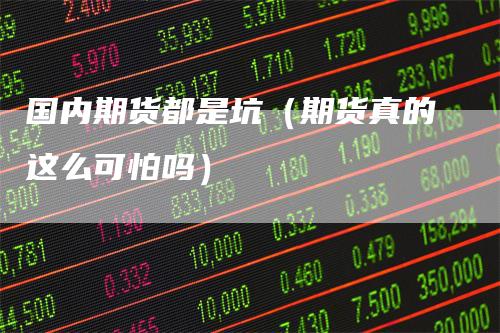 国内期货都是坑（期货真的这么可怕吗）
