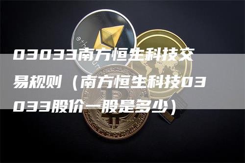 03033南方恒生科技交易规则（南方恒生科技03033股价一股是多少）