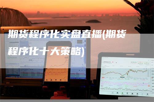 期货程序化实盘直播(期货程序化十大策略)