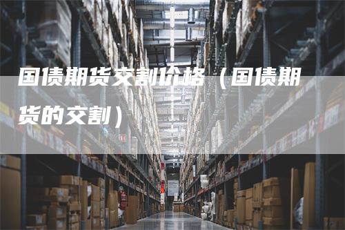 国债期货交割价格（国债期货的交割）