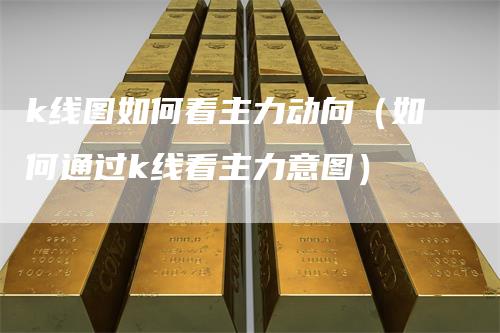 k线图如何看主力动向（如何通过k线看主力意图）