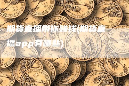 期货直播带你赚钱(期货直播app有哪些)