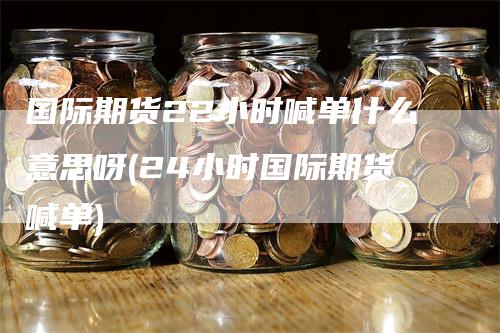国际期货22小时喊单什么意思呀(24小时国际期货喊单)