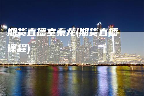 期货直播室秦龙(期货直播课程)