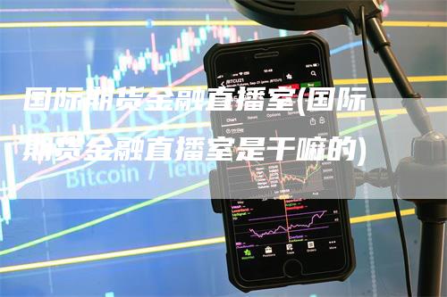 国际期货金融直播室(国际期货金融直播室是干嘛的)