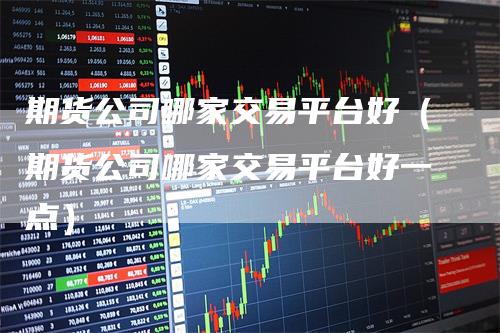 期货公司哪家交易平台好（期货公司哪家交易平台好一点）