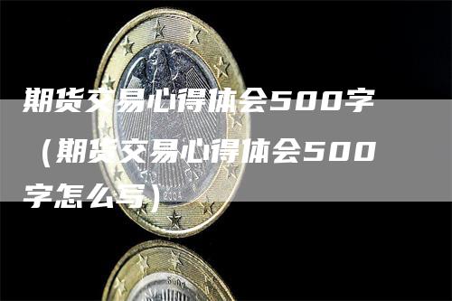 期货交易心得体会500字（期货交易心得体会500字怎么写）