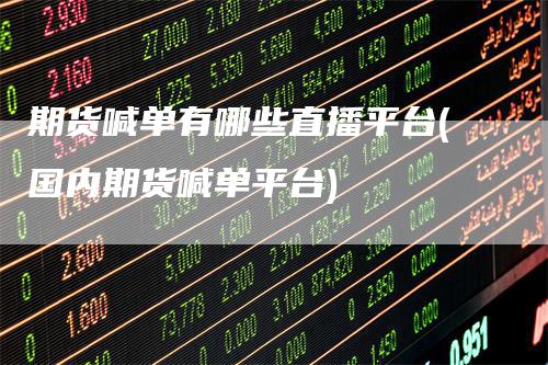 期货喊单有哪些直播平台(国内期货喊单平台)