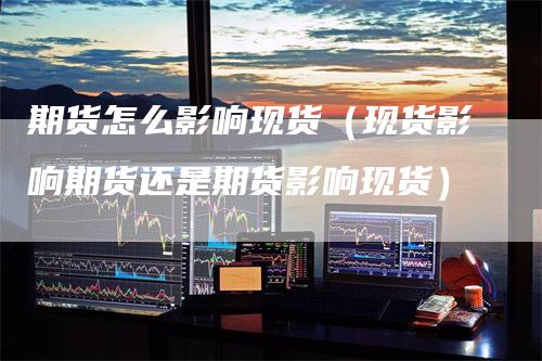 期货怎么影响现货（现货影响期货还是期货影响现货）