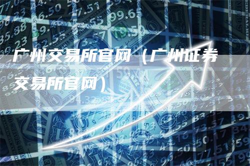 广州交易所官网（广州证券交易所官网）