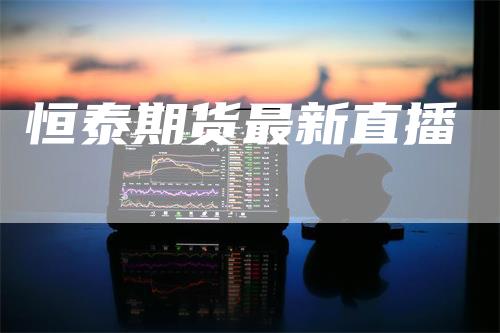 恒泰期货最新直播