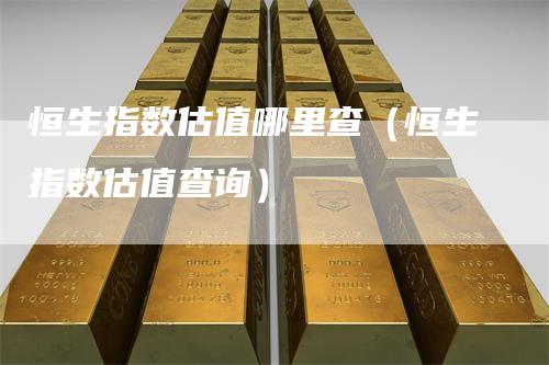恒生指数估值哪里查（恒生指数估值查询）