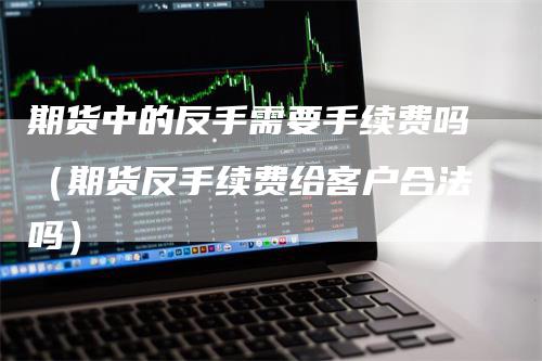 期货中的反手需要手续费吗（期货反手续费给客户合法吗）