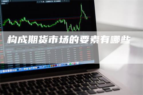 构成期货市场的要素有哪些