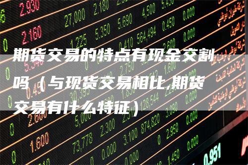 期货交易的特点有现金交割吗（与现货交易相比,期货交易有什么特征）