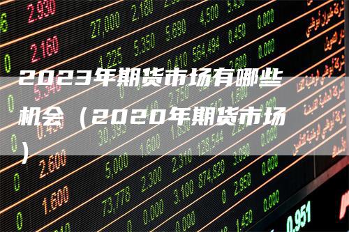2023年期货市场有哪些机会（2020年期货市场）