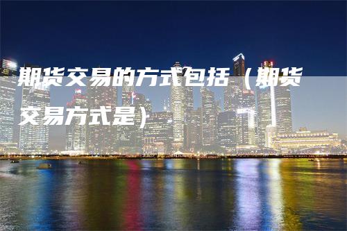 期货交易的方式包括（期货交易方式是）