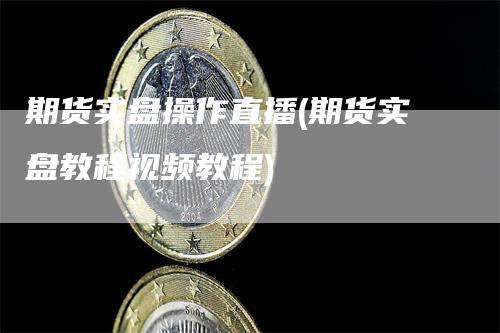 期货实盘操作直播(期货实盘教程视频教程)
