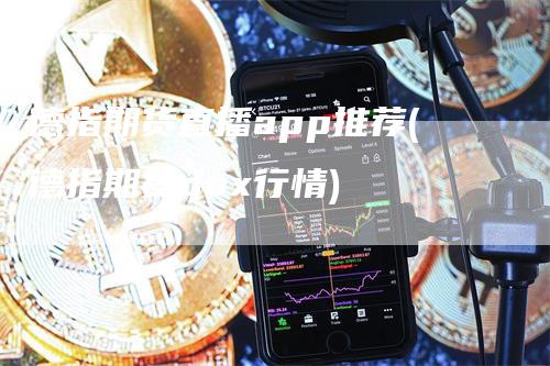 德指期货直播app推荐(德指期货dax行情)