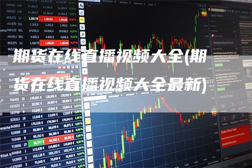 期货在线直播视频大全(期货在线直播视频大全最新)