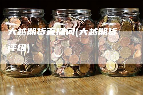 大越期货直播间(大越期货评级)