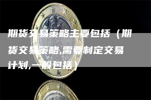 期货交易策略主要包括（期货交易策略,需要制定交易计划,一般包括）