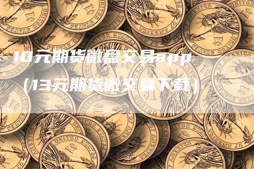 10元期货微盘交易app（13元期货微交易下载）