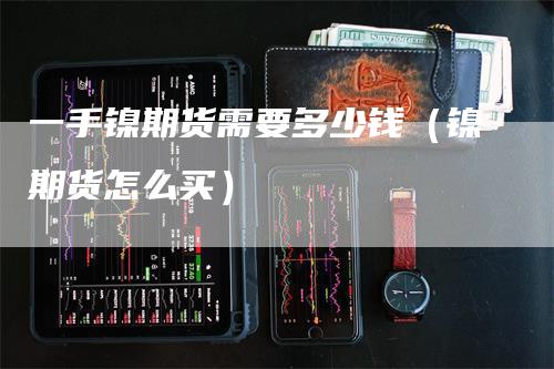 一手镍期货需要多少钱（镍期货怎么买）