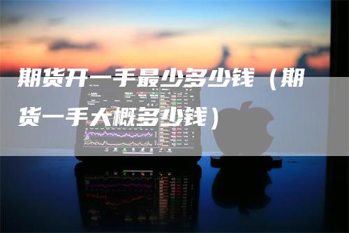 期货开一手最少多少钱（期货一手大概多少钱）