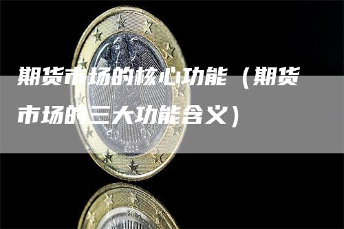 期货市场的核心功能（期货市场的三大功能含义）