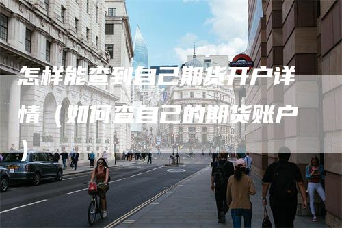 怎样能查到自己期货开户详情（如何查自己的期货账户）
