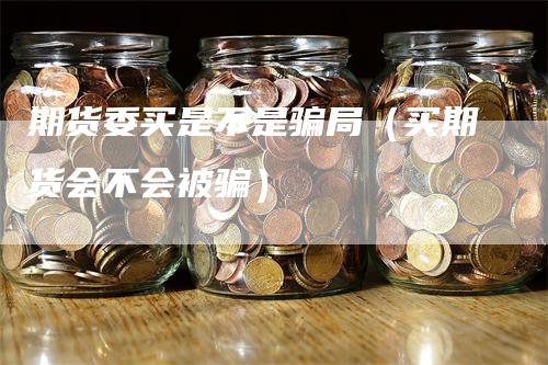 期货委买是不是骗局（买期货会不会被骗）