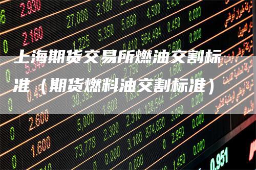 上海期货交易所燃油交割标准（期货燃料油交割标准）