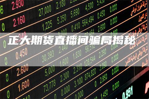 正大期货直播间骗局揭秘