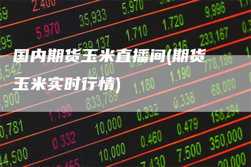 国内期货玉米直播间(期货玉米实时行情)