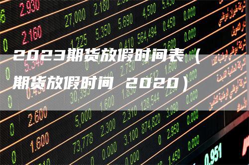 2023期货放假时间表（期货放假时间 2020）