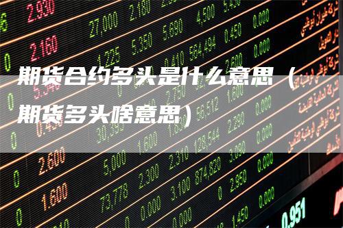 期货合约多头是什么意思（期货多头啥意思）
