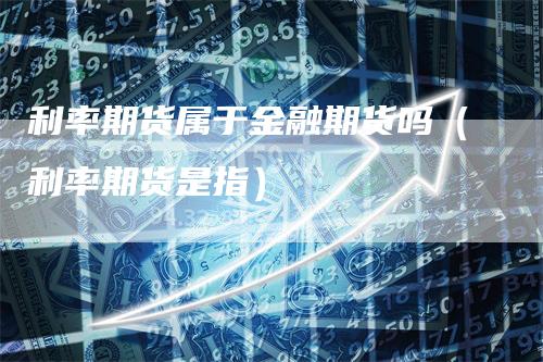 利率期货属于金融期货吗（利率期货是指）