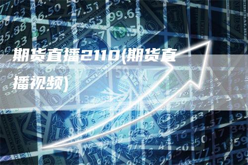 期货直播2110(期货直播视频)