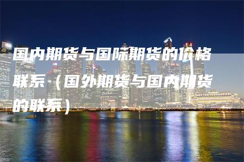 国内期货与国际期货的价格联系（国外期货与国内期货的联系）