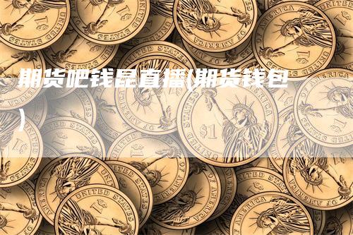 期货吧钱昆直播(期货钱包)