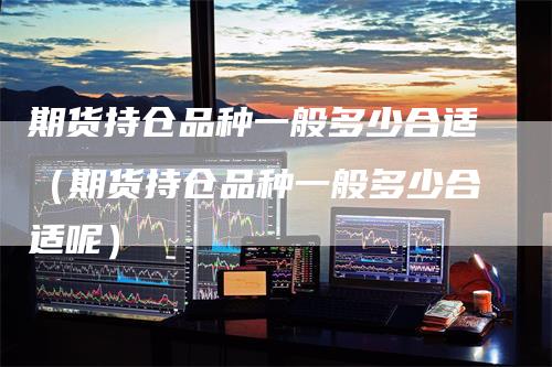 期货持仓品种一般多少合适（期货持仓品种一般多少合适呢）
