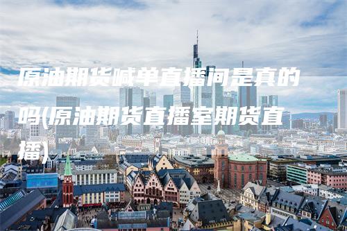 原油期货喊单直播间是真的吗(原油期货直播室期货直播)