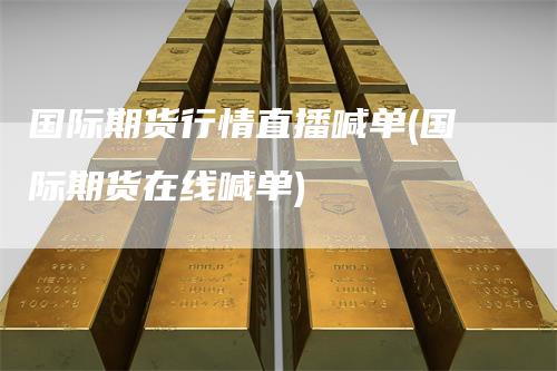 国际期货行情直播喊单(国际期货在线喊单)