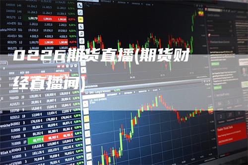 0226期货直播(期货财经直播间)