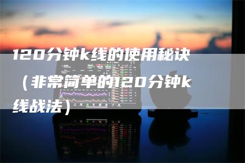 120分钟k线的使用秘诀（非常简单的120分钟k线战法）
