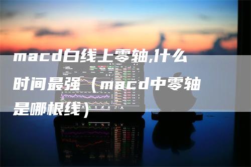 macd白线上零轴,什么时间最强（macd中零轴是哪根线）