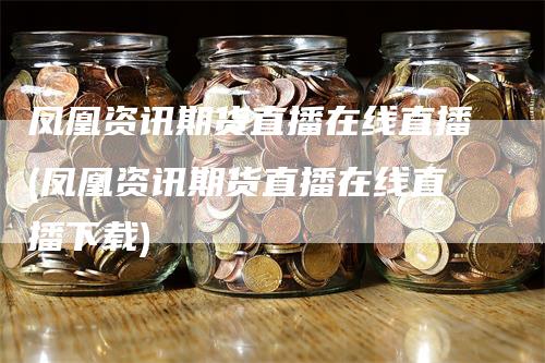 凤凰资讯期货直播在线直播(凤凰资讯期货直播在线直播下载)