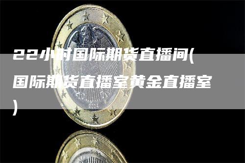 22小时国际期货直播间(国际期货直播室黄金直播室)
